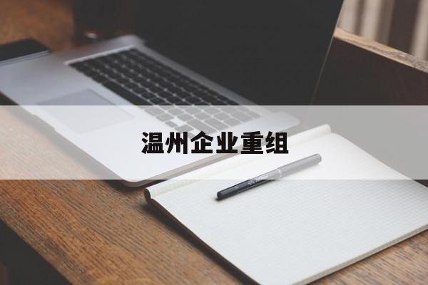 渭南市温州企业重组(温州市国有企业重组改革)