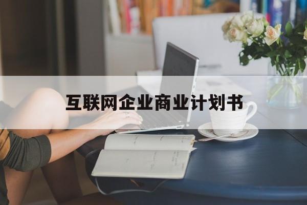渭南市互联网企业商业计划书(互联网行业商业计划书侧重点)