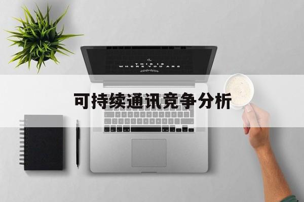 渭南市可持续通讯竞争分析(可持续竞争优势有哪些)