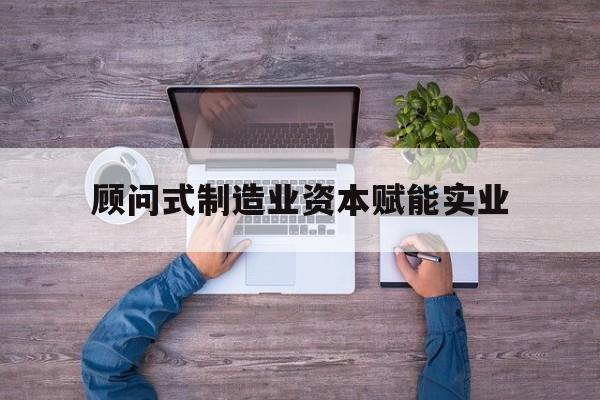 渭南市关于顾问式制造业资本赋能实业的信息