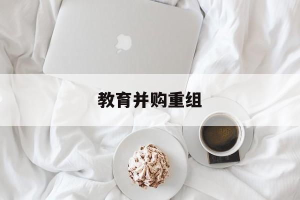 渭南市教育并购重组(近年并购重组经典案例)